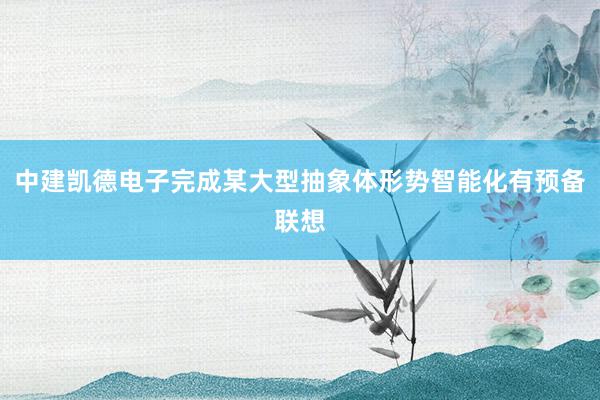 中建凯德电子完成某大型抽象体形势智能化有预备联想