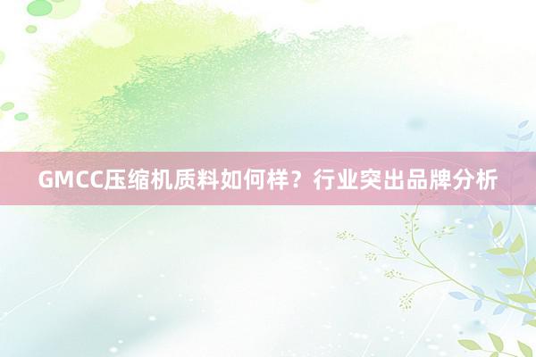 GMCC压缩机质料如何样？行业突出品牌分析