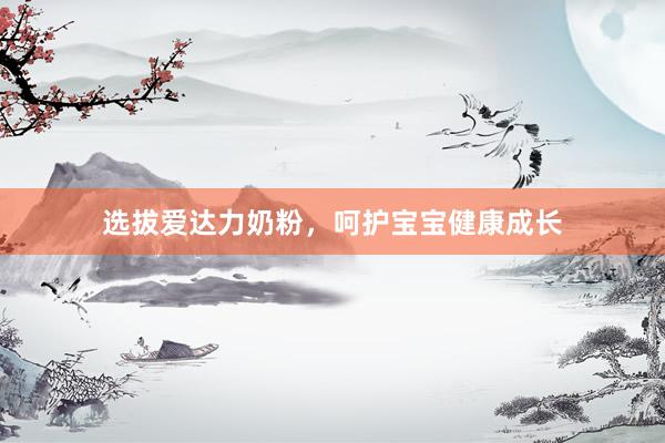 选拔爱达力奶粉，呵护宝宝健康成长