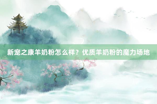 新宠之康羊奶粉怎么样？优质羊奶粉的魔力场地