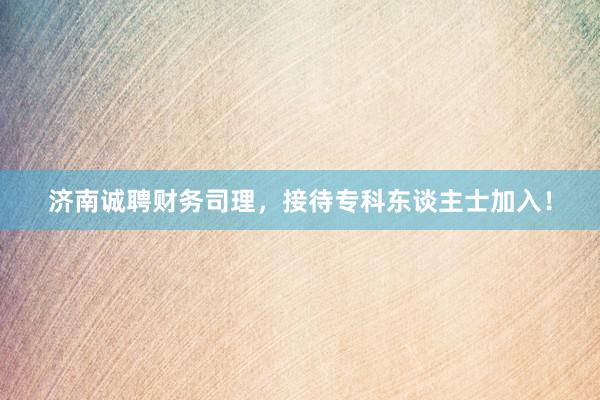 济南诚聘财务司理，接待专科东谈主士加入！