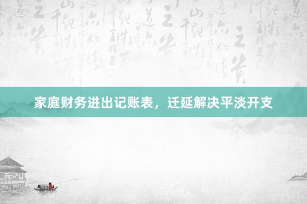 家庭财务进出记账表，迁延解决平淡开支