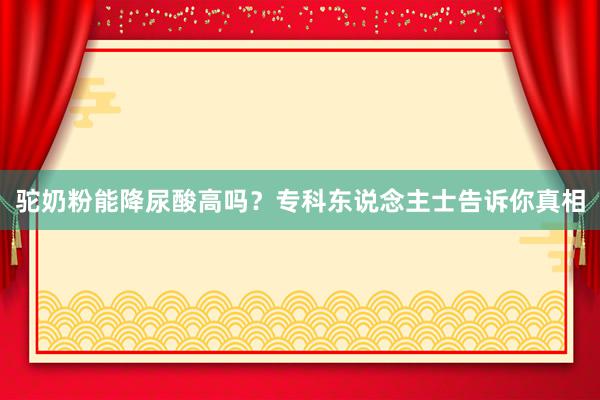驼奶粉能降尿酸高吗？专科东说念主士告诉你真相