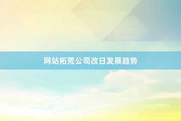 网站拓荒公司改日发展趋势