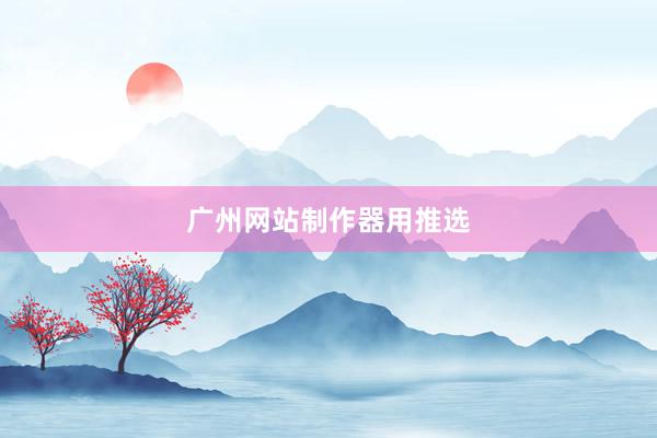 广州网站制作器用推选