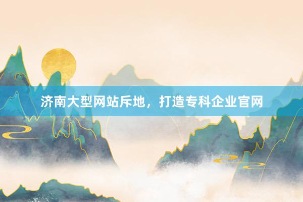 济南大型网站斥地，打造专科企业官网