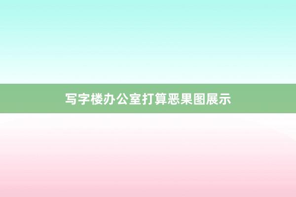 写字楼办公室打算恶果图展示