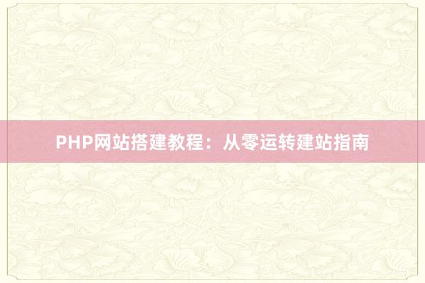 PHP网站搭建教程：从零运转建站指南