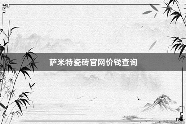 萨米特瓷砖官网价钱查询
