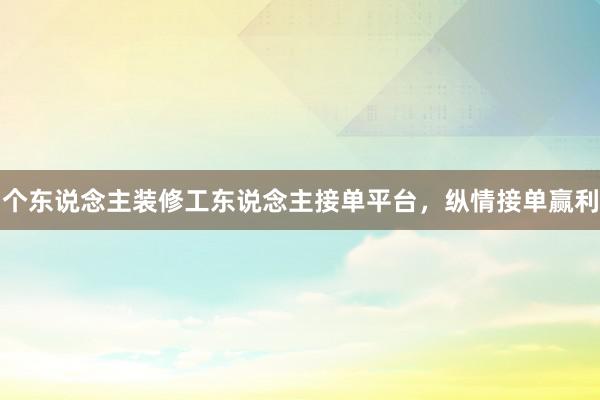 个东说念主装修工东说念主接单平台，纵情接单赢利