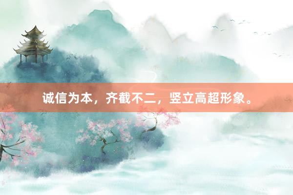 诚信为本，齐截不二，竖立高超形象。