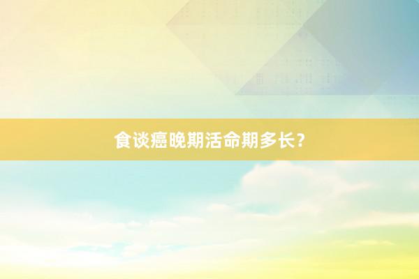 食谈癌晚期活命期多长？