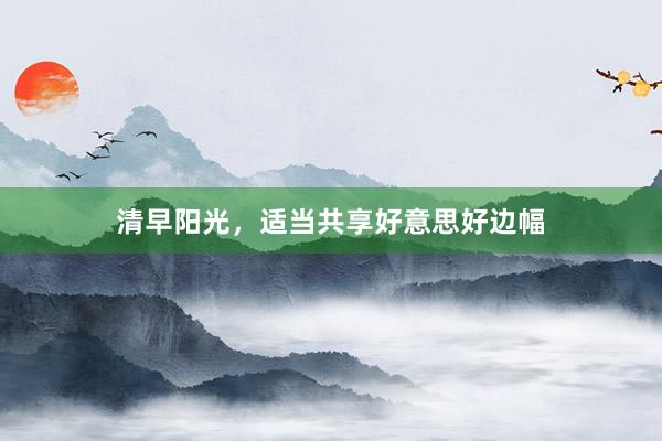 清早阳光，适当共享好意思好边幅