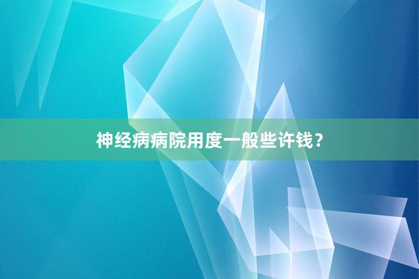 神经病病院用度一般些许钱？