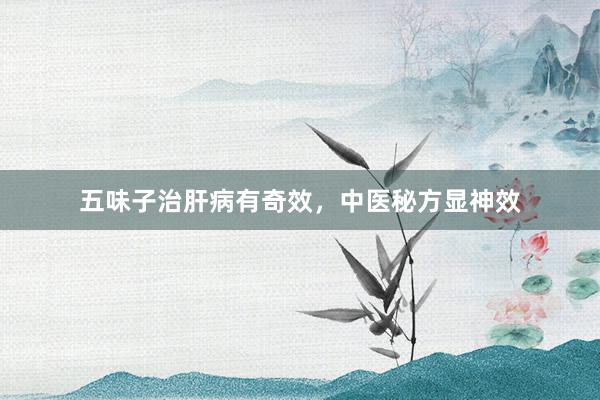 五味子治肝病有奇效，中医秘方显神效