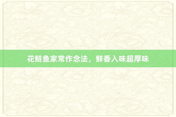 花鲢鱼家常作念法，鲜香入味超厚味
