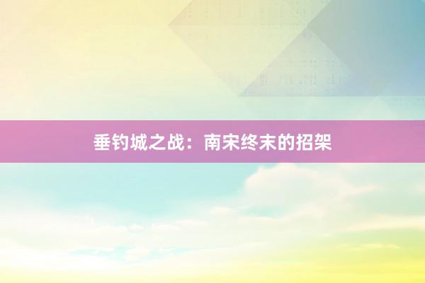 垂钓城之战：南宋终末的招架
