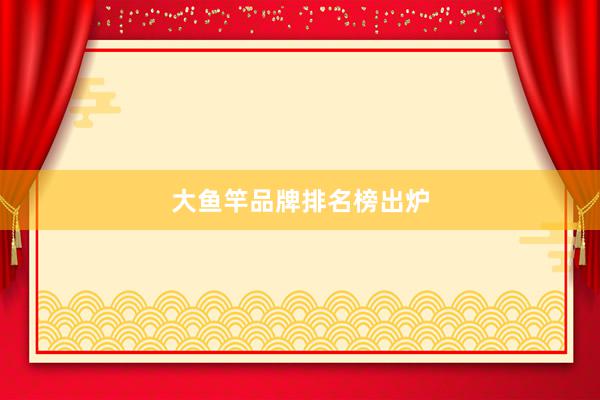 大鱼竿品牌排名榜出炉