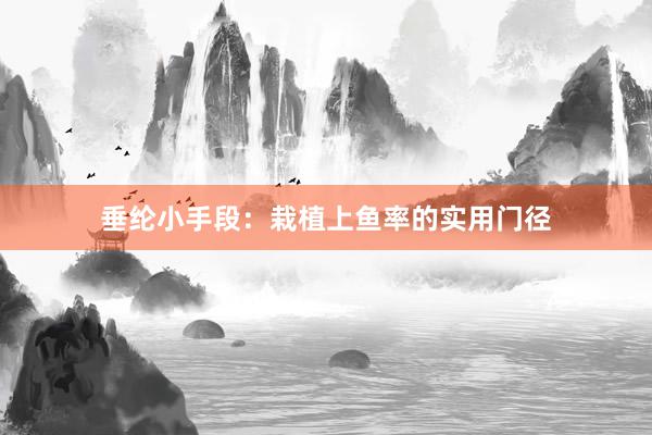 垂纶小手段：栽植上鱼率的实用门径