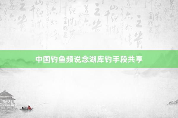 中国钓鱼频说念湖库钓手段共享
