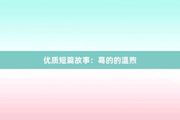 优质短篇故事：蓦的的温煦