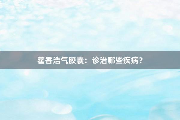 藿香浩气胶囊：诊治哪些疾病？